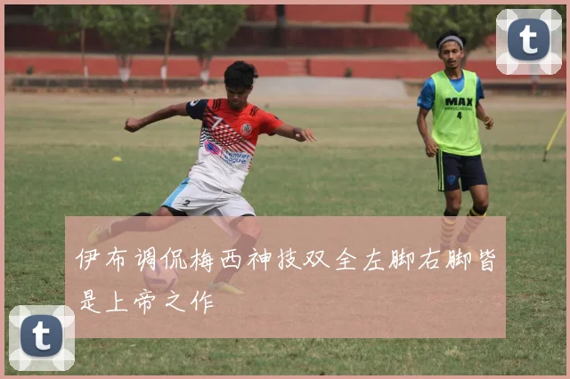 伊布调侃梅西神技双全左脚右脚皆是上帝之作