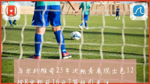 马尔科维奇25年次轮秀表现出色12投8中斩获16分7篮板引关注