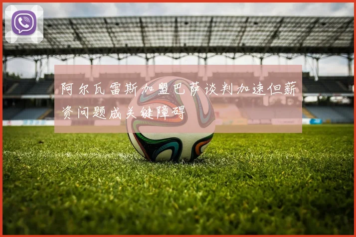 阿尔瓦雷斯加盟巴萨谈判加速但薪资问题成关键障碍