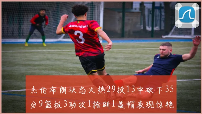 杰伦布朗状态火热29投13中砍下35分9篮板3助攻1抢断1盖帽表现惊艳