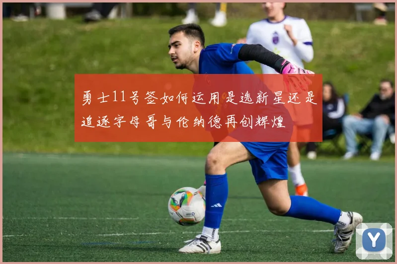 勇士11号签如何运用是选新星还是追逐字母哥与伦纳德再创辉煌