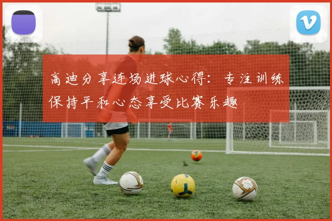 高迪分享连场进球心得：专注训练保持平和心态享受比赛乐趣