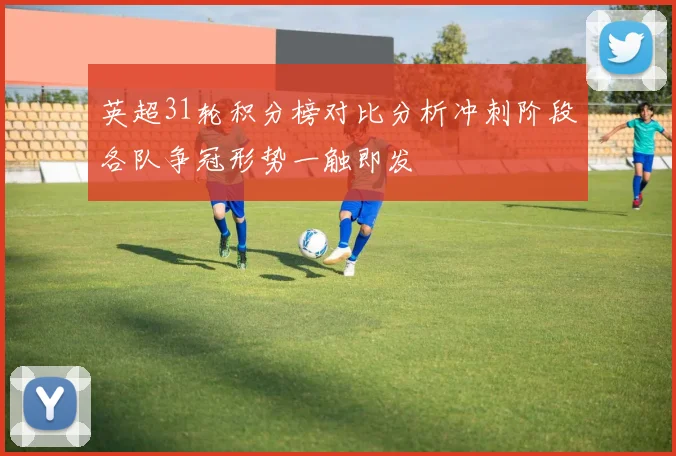 英超31轮积分榜对比分析冲刺阶段各队争冠形势一触即发