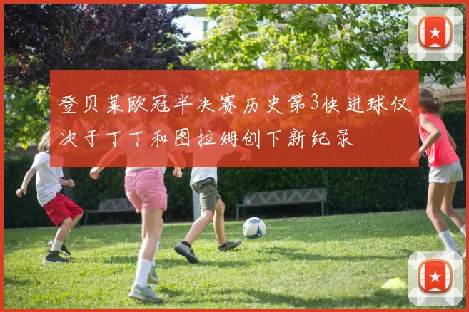 登贝莱欧冠半决赛历史第3快进球仅次于丁丁和图拉姆创下新纪录
