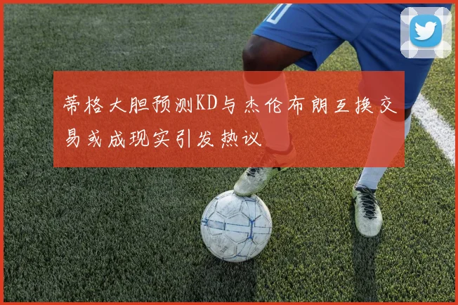 蒂格大胆预测KD与杰伦布朗互换交易或成现实引发热议