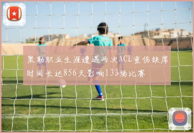 聚勒职业生涯遭遇两次ACL重伤缺席时间长达856天影响133场比赛
