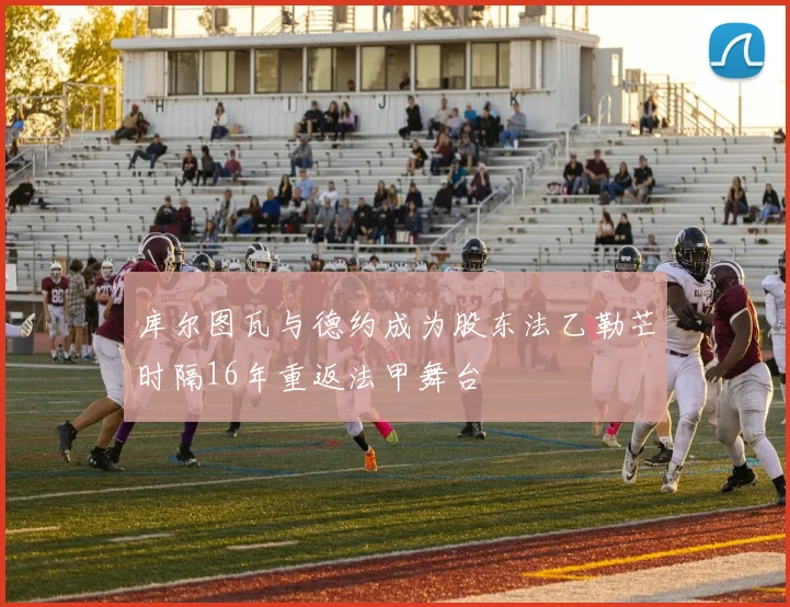 库尔图瓦与德约成为股东法乙勒芒时隔16年重返法甲舞台