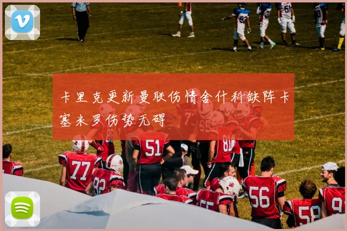卡里克更新曼联伤情舍什科缺阵卡塞米罗伤势无碍