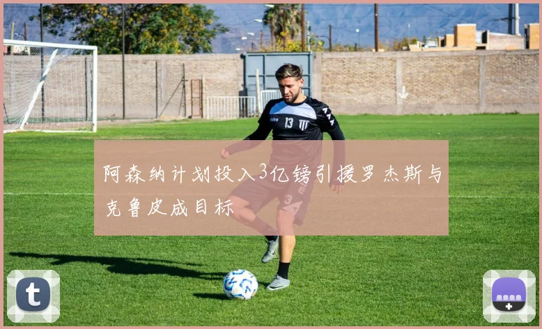 阿森纳计划投入3亿镑引援罗杰斯与克鲁皮成目标