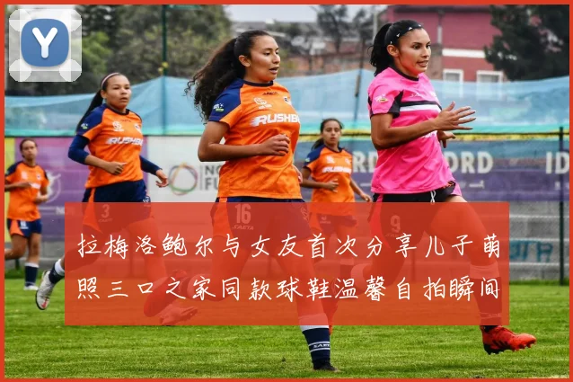 拉梅洛鲍尔与女友首次分享儿子萌照三口之家同款球鞋温馨自拍瞬间