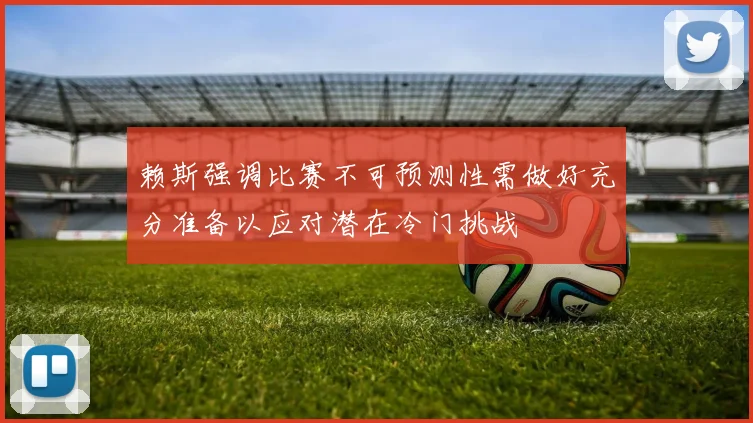 赖斯强调比赛不可预测性需做好充分准备以应对潜在冷门挑战