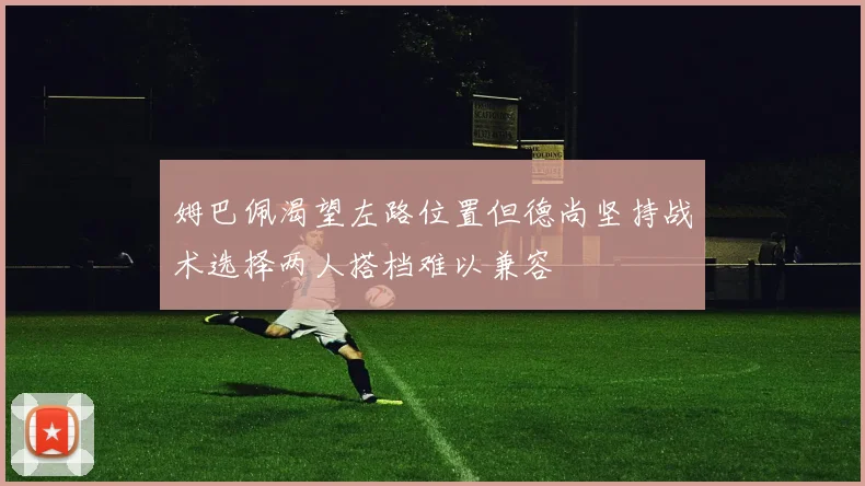 姆巴佩渴望左路位置但德尚坚持战术选择两人搭档难以兼容