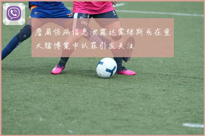詹眉伤病信息泄露达蒙琼斯或在重大赌博案中认罪引发关注