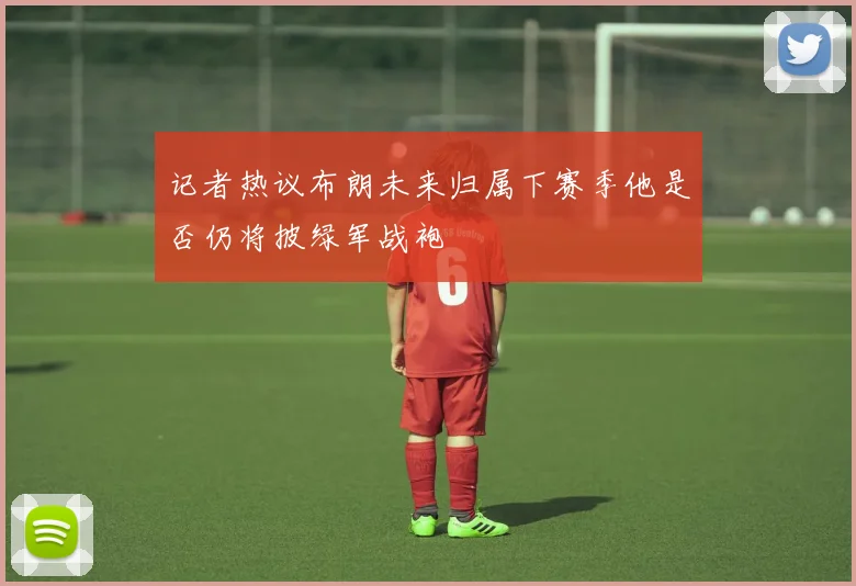 记者热议布朗未来归属下赛季他是否仍将披绿军战袍