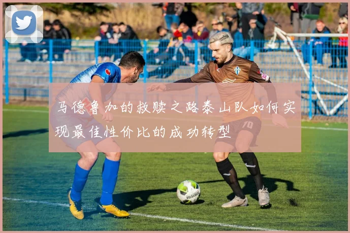 马德鲁加的救赎之路泰山队如何实现最佳性价比的成功转型