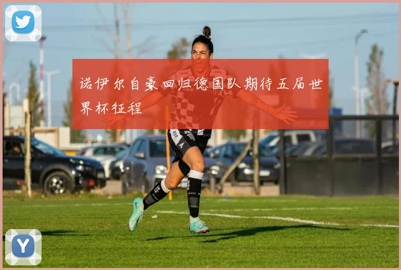 诺伊尔自豪回归德国队期待五届世界杯征程