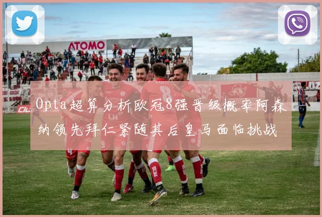 Opta超算分析欧冠8强晋级概率阿森纳领先拜仁紧随其后皇马面临挑战